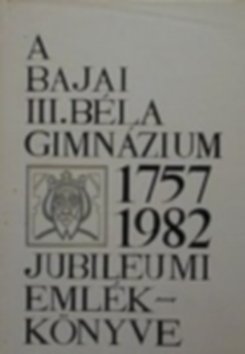A bajai III. B�la Gimn�zium jubileumi eml�kk�nyve 1757-1982