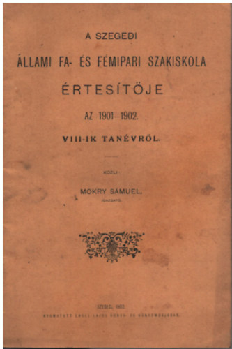 Mokry Smuel - A szegedi llami fa- s fmipari szakiskola rtestje az 1901-1902. VIII-ik tanvrl