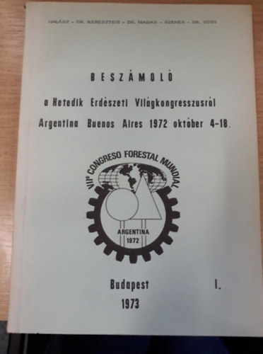 Hal�sz - Dr. Keresztesi - Dr.Madas - Szenes - Dr. T�th - Besz�mol� a Hetedik Erd�szeti Vil�gkongresszusr�l - Argent�na, Buenos Aires, 1972. okt. 4-18. (I. k�tet)