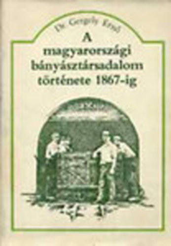Gergely Ern� dr. - A magyarorsz�gi b�ny�szt�rsadalom t�rt�nete 1867-ig  (Tank�nyvi sz�m: 42 300. Fekete-feh�r illusztr�ci�kkal. Mell�klettel.)