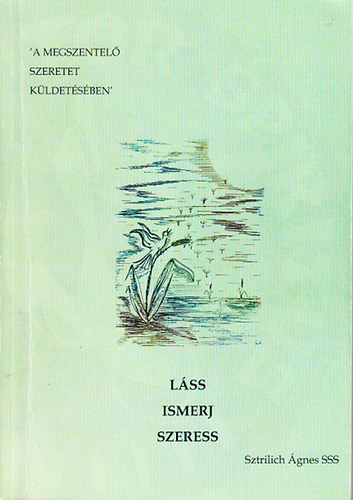 Sztrilich �gnes - L�ss, ismerj, szeress (A megszentel� szeretet k�ldet�s�ben)