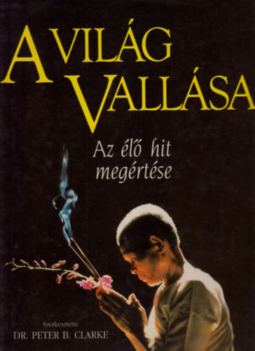 Peter B. Clarke Dr.  (szerk.) - A vilg vallsai - Az l hit megrtse