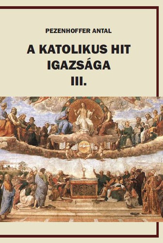 Pezenhoffer Antal - A katolikus hit igazs�ga III.