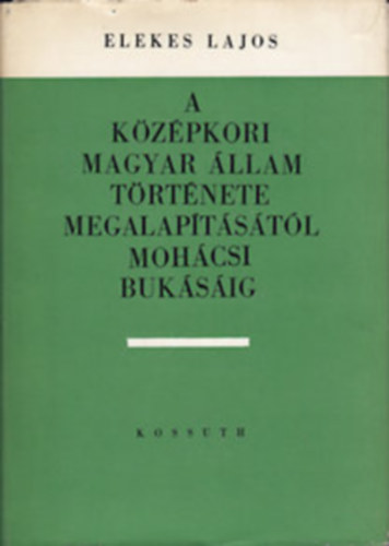 Elekes Lajos - A k�z�pkori magyar �llam t�rt�nete megalap�t�s�t�l moh�csi buk�s�ig