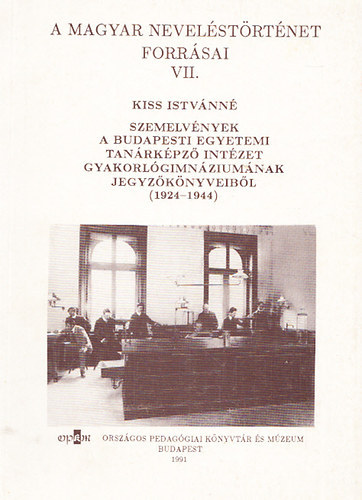 Kiss Istvnn - Szemelvnyek a Budapesti Egyetemi Tanrkpz Intzet Gyakorlgimnziumnak jegyzknyveibl (1924-1944) (A Magyar Nevelstrtnet forrsai VII.)