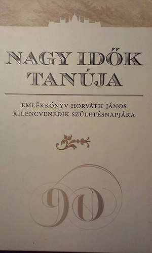Farkas Judit Ant�nia - Nagy id�k tan�ja Eml�kk�nyv Horv�th J�nos kilencvenedik sz�let�snapj�ra