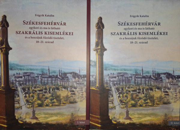Frigyik Katalin - Sz�kesfeh�rv�r egykori �s ma is l�that� szakr�lis kiseml�kei �s a hozz�juk f�z�d� tisztelet, 18-21. sz�zad 1-2. k�tet