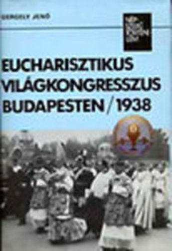 Gergely Jen - Eucharisztikus vilgkongresszus Budapesten 1938 (Npszer trtnelem)