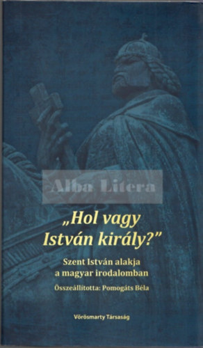 Pomogáts Béla (összeáll.) - "Hol vagy István király?" Szent István alakja a magyar irodalomban