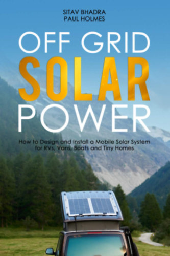 Paul Holmes Sitav Bhadra - Off Grid Solar Power - (Hlzaton kvli napelemes energia: Hogyan tervezznk s teleptsnk mobil napelemes rendszert lakkocsikhoz, kisbuszokhoz, hajkhoz s minihzakhoz)