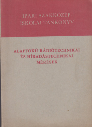Fellner György - Gellérthegyi József - Kiss Antal - Remes Károly - Solt Endre - Tarró Károly - Alapfokú Rádiótechnikai és híradástechnikai mérések