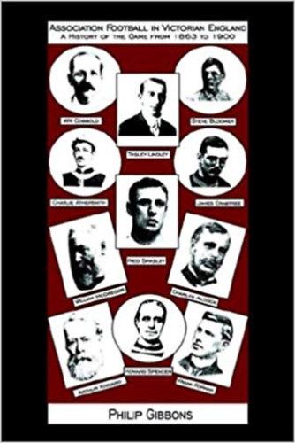 Philip Gibbons - Association Football in Victorian England - A History of the Game from 1863 to 1900