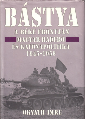 Okváth Imre - Bástya a béke frontján (Magyar haderő és katonapolitika 1945-1956)