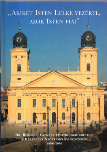 "Akiket Isten lelke vezrel, azok Isten fiai" - Dr. Blcskei Gusztv pspk igehirdetsei a Debreceni Nagytemplom szszkn 1996-2006