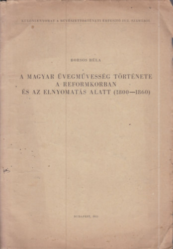 Borsos Bla - A magyar vegmvessg trtnete a reformkorban s az elnyoms alatt 1800-1860.