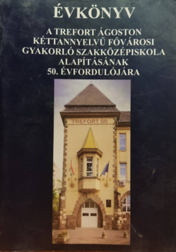 Trefort Ágoston - Évkönyv: A Trefort Ágoston kéttannyelvű Fővárosi gyakorló Szakközépiskola alapításának 50. évfordulójára