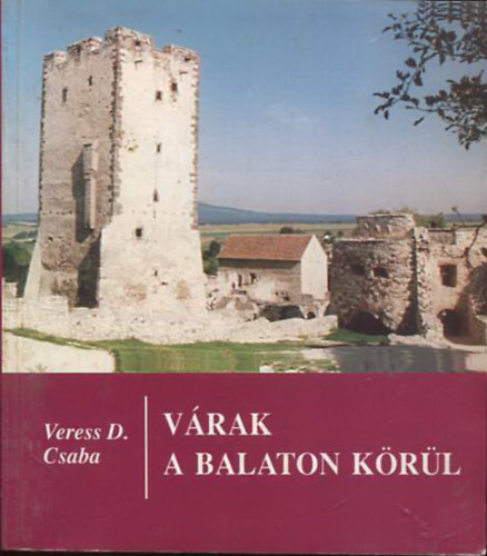 Veress D. Csaba - V�rak a Balaton k�r�l - A balatoni v�rak hadt�rt�nete