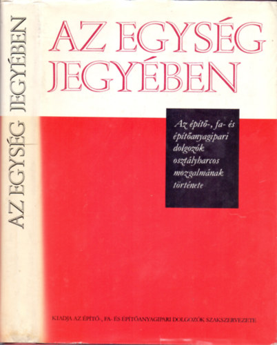 F�ldes-K�rm�czi-Csabai-L�ng-Gerelyes-Strassenreiter - Az egys�g jegy�ben - Az �p�t�-, fa- �s �p�t�anyagipari dolgoz�k oszt�lyharcos mozgalm�nak t�rt�nete