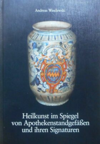 Andreas Wasilewski - Heilkunst im Spiegel von Apothekenstandgef��en und ihren Signaturen