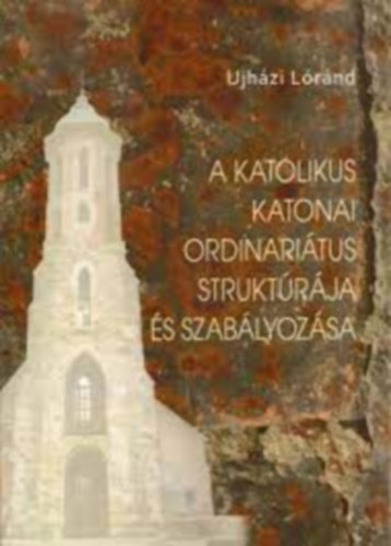 Ujházi Lóránd - A katolikus katonai ordinariátus struktúrája és szabályozása