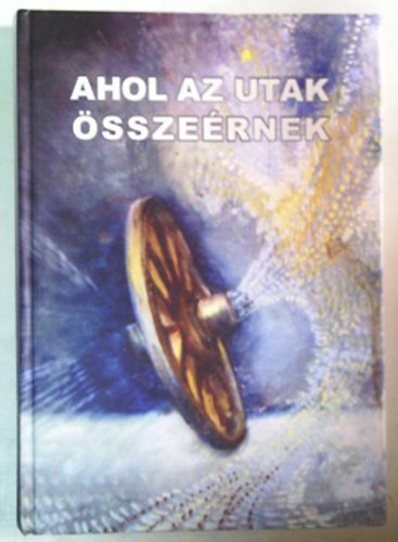 Balzs Sndor  (szerk.) - Ahol az utak sszernek - Irka Irodalmi s Kpzmvsz Asztaltrsasg Jubileumi vknyve 2011.
