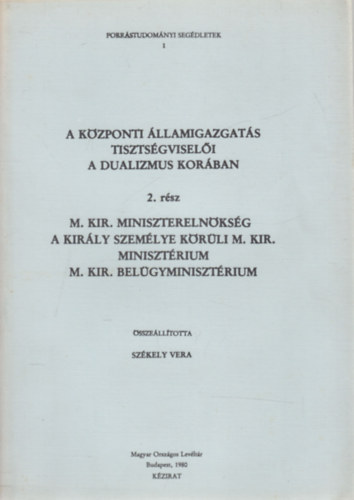 Sz�kely Vera - M. Kir. Minisztereln�ks�g a kir�ly szem�lye k�r�li M. Kir. Miniszt�rium M. Kir. Bel�gyminiszt�rium (A k�zponti �llamigazgat�s tiszts�gvisel�i a dualizmus kor�ban 2.)