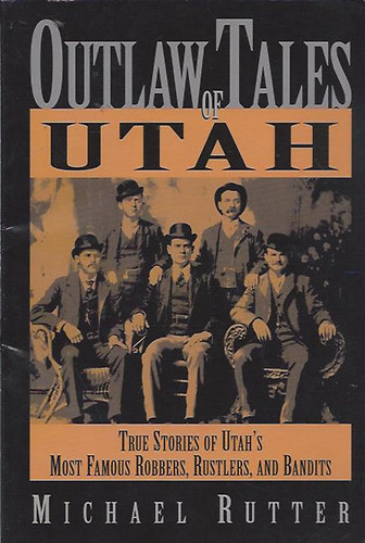 Michael Rutter - Outlaw Tales of Utah - True Stories of Utah's Most Famous Robbers, Rustlers, and Bandits