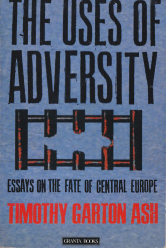 Timoth Garton Ash - The Uses of Adversity - Essays on the Fate of Central Europe (with a new postscript)