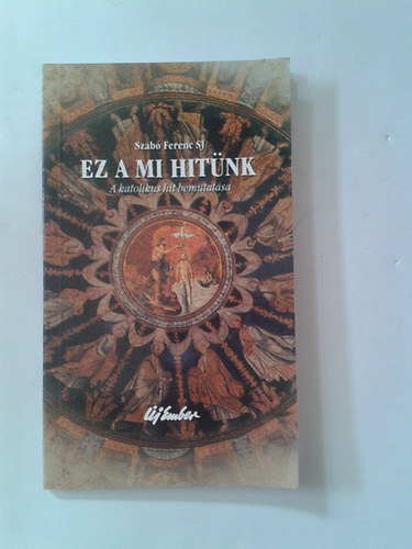 Szab� Ferenc S. J. - Ez a mi hit�nk - A katolikus hit bemutat�sa