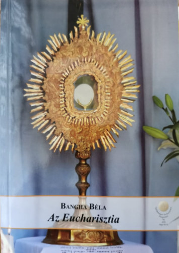 Bangha Bla S. J. - Az eucharisztia (Az oltriszentsg tannak hittani s erklcsi tart.)