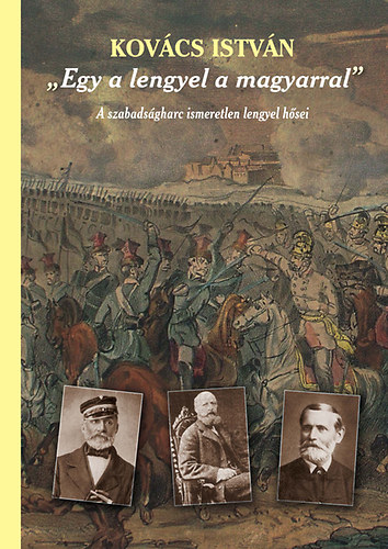 Kov�cs Istv�n - Egy a lengyel a magyarral - A szabads�gharc ismeretlen lengyel h�sei