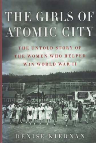 Denise Kiernan - The Girls of Atomic City: The Untold Story of the Women Who Helped Win World War II