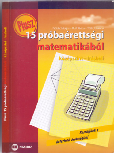 Frhlich Lajos - Ruff Jnos - Tth Julianna - Plusz 15 prbarettsgi matematikbl --- Kzpszint - rsbeli (Kszljnk a ktszint rettsgire!)