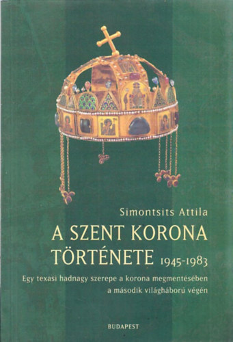 Simontsits Attila - A Szent Korona trtnete 1945-1983. (Egy texasi hadnagy szerepe a korona megmentsben a msodik vilghbor vgn)