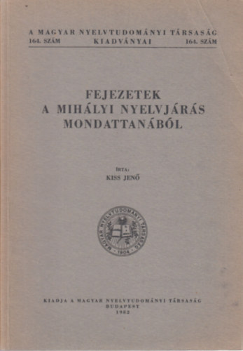 Kiss Jen - Fejezetek a mihlyi nyelvjrs mondattanbl (A Magyar Nyelvtudomnyi Trsasg kiadvnyai 164. szm)