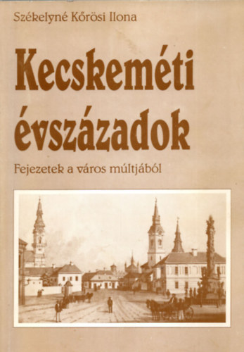 Szkelyn Krsi Ilona - Kecskemti vszzadok. Fejezetek a vros mltjbl