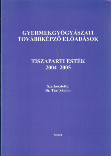 Túri Sándor (szerk.) - Gyermekgyógyászati továbbképző előadások Tiszaparti esték 2004-2005