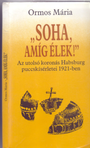 Ormos M�ria - "Soha, am�g �lek!" -  Az utols� koron�s Habsburg puccsk�s�rletei 1921-ben (Pann�nia K�nyvek)