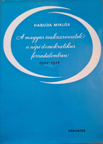 Habuda Mikl�s - A magyar szakszervezetek a n�pi demokratikus forradalomban 1944-1948