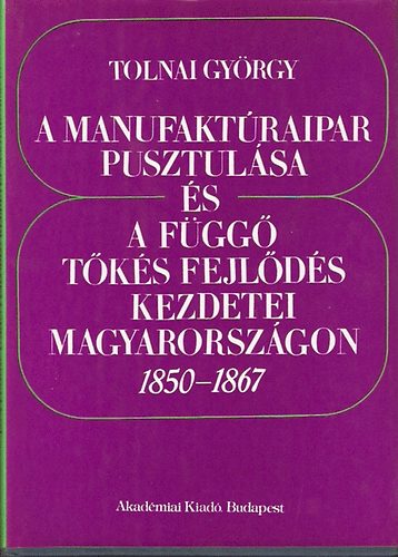 Tolnai Gy�rgy - A manufakt�raipar pusztul�sa �s a f�gg� t�k�s fejl�d�s kezdetei...