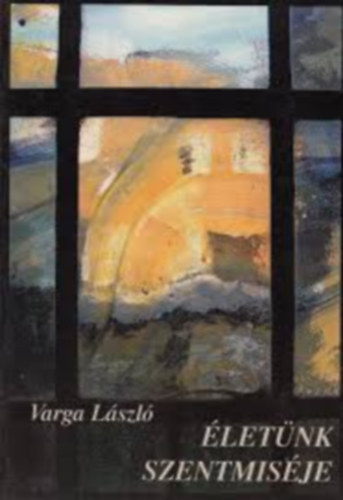 Varga L�szl� - �let�nk szentmis�je