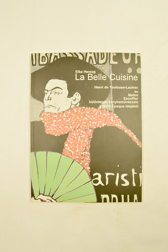 Elke Herzog - La Belle Cuisine Henri de Toulouse- Lautrec s Maitre Escoffier klnleges konyhamvszete a Belle poque idejbl.