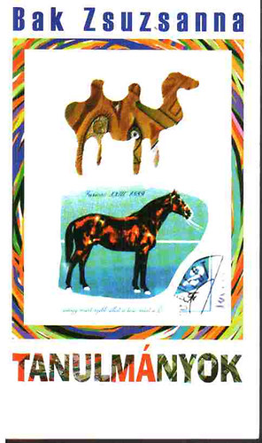 Bak Zsuzsanna - Tanulmányok, avagy miért szebb állat a teve, mint a ló
