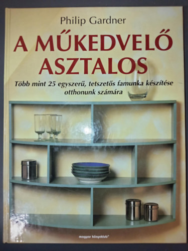 Philip Gardner - A mkedvel asztalos - Tbb mint 25 egyszer, tetszets famunka ksztse otthonunk szmra