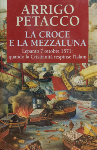 Arrigo Petacco - La croce e la mezzaluna Lepanto 7 ottobre 1571: quando la Cristianita respinse l'Islam