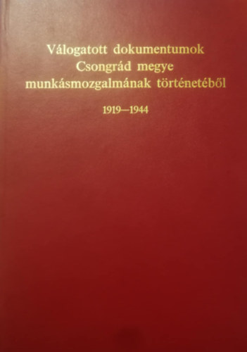 Dr. Serfz Lajos  (szerk.) - Vlogatott dokumentumok Csongrd megye munksmozgalmnak trtnetbl - 1919. augusztus 1-1944. oktber 10.
