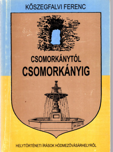 K�szegfalvi Ferenc - Csomork�nyt�l Csomork�nyig - Helyismereti �r�sok H�dmez�v�s�rhelyr�l