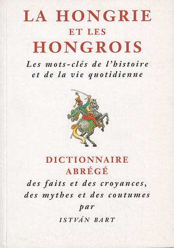 Bart István - La Hongrie et les Hongrois: Les mots-clés de l'histoire et de la vie quotidienne.