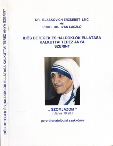 Dr. Blaskovich Erzsébet LMC és Prof. Dr. Iván László - Idős betegek és haldoklók ellátása Kalkuttai Teréz Anya szerint (gero-thanatológiai szakkönyv)