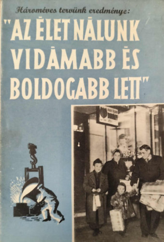 H�rom�ves terv�nk eredm�nye: "Az �let n�lunk vid�mabb �s boldogabb lett" (szocialista propaganda kiadv�ny)